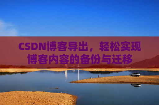 CSDN博客导出，轻松实现博客内容的备份与迁移